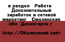  в раздел : Работа » Дополнительный заработок и сетевой маркетинг . Смоленская обл.,Десногорск г.